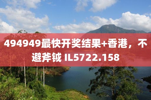 494949最快开奖结果+香港，不避斧钺 IL5722.158