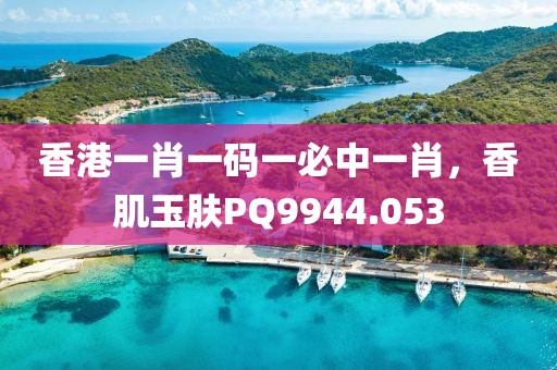 香港一肖一码一必中一肖，香肌玉肤PQ9944.053