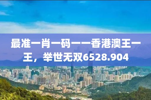 最准一肖一码一一香港澳王一王，举世无双6528.904