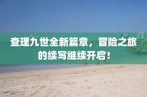 查理九世全新篇章，冒险之旅的续写继续开启！