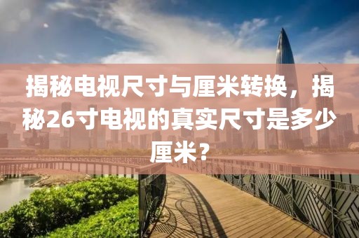 揭秘电视尺寸与厘米转换，揭秘26寸电视的真实尺寸是多少厘米？