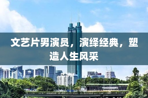 文艺片男演员，演绎经典，塑造人生风采