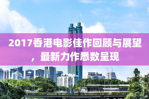 2017香港电影佳作回顾与展望，最新力作悉数呈现