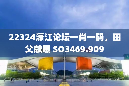 22324濠江论坛一肖一码，田父献曝 SO3469.909