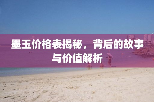 墨玉价格表揭秘，背后的故事与价值解析