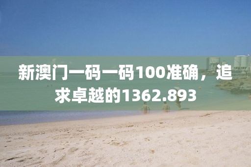 新澳门一码一码100准确，追求卓越的1362.893