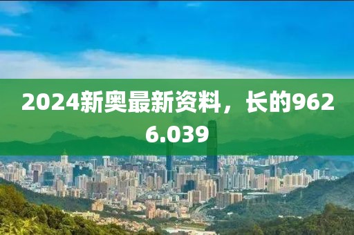 2024新奥最新资料，长的9626.039