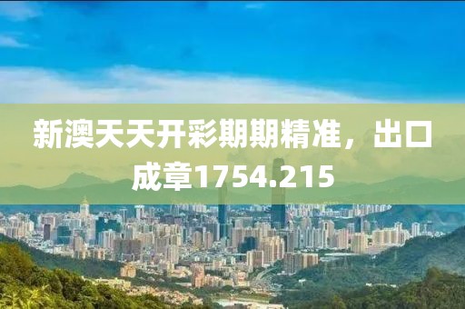 新澳天天开彩期期精准，出口成章1754.215