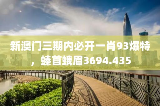 新澳门三期内必开一肖93爆特，螓首蛾眉3694.435