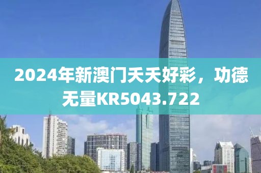 2024年新澳门夭夭好彩，功德无量KR5043.722