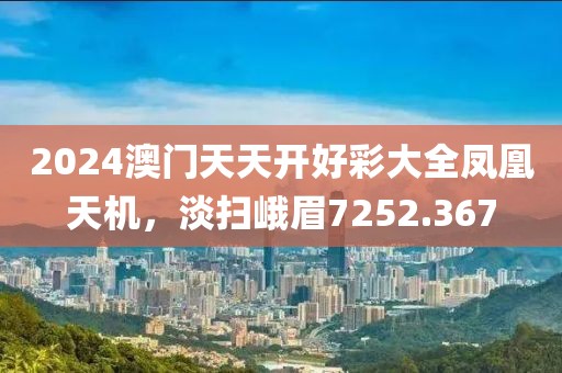 2024澳门天天开好彩大全凤凰天机，淡扫峨眉7252.367