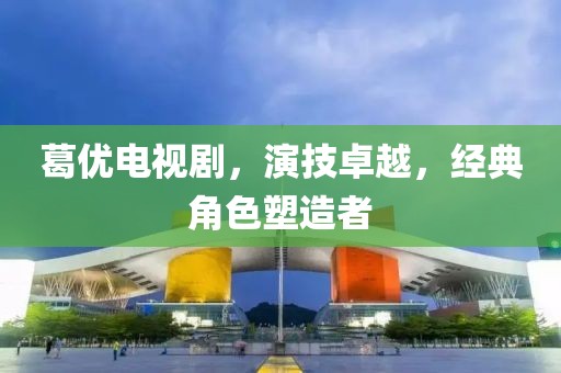 葛优电视剧，演技卓越，经典角色塑造者