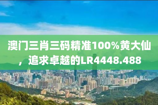 澳门三肖三码精准100%黄大仙，追求卓越的LR4448.488