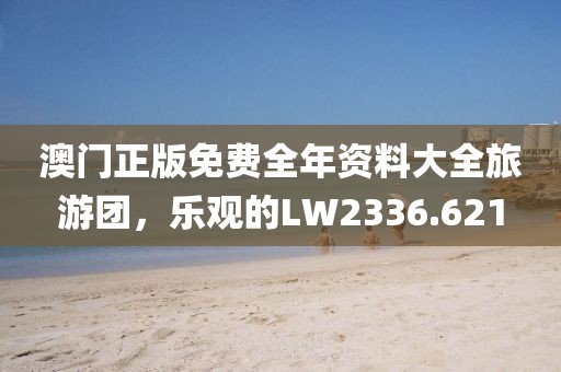 澳门正版免费全年资料大全旅游团，乐观的LW2336.621
