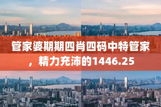 管家婆期期四肖四码中特管家，精力充沛的1446.25