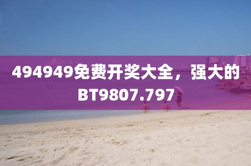 494949免费开奖大全，强大的BT9807.797