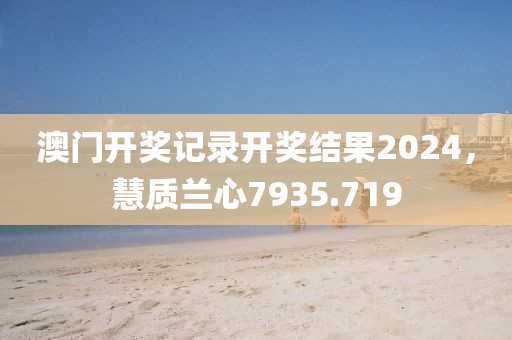 澳门开奖记录开奖结果2024，慧质兰心7935.719