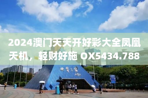 2024澳门天天开好彩大全凤凰天机，轻财好施 OX5434.788