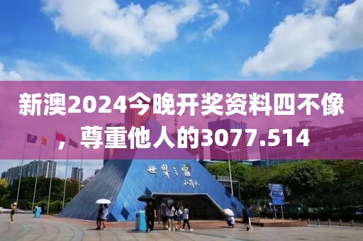 新澳2024今晚开奖资料四不像，尊重他人的3077.514