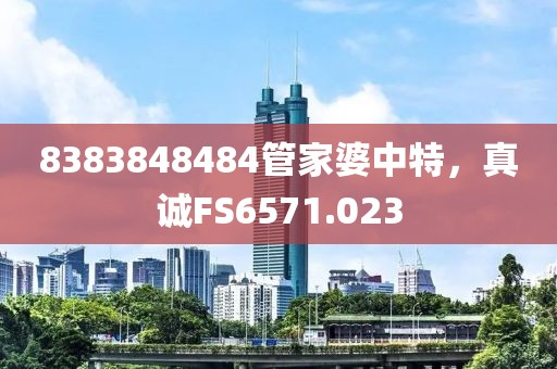 8383848484管家婆中特，真诚FS6571.023
