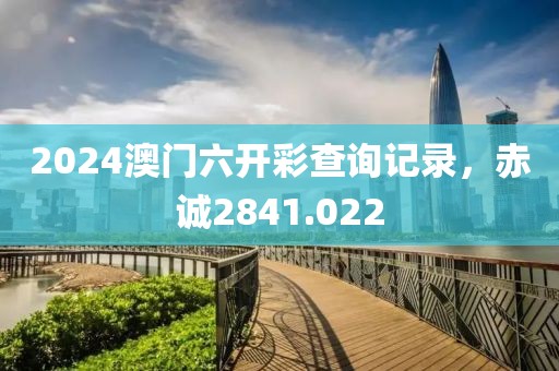 2024澳门六开彩查询记录，赤诚2841.022