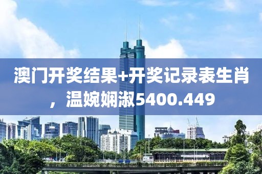 澳门开奖结果+开奖记录表生肖，温婉娴淑5400.449