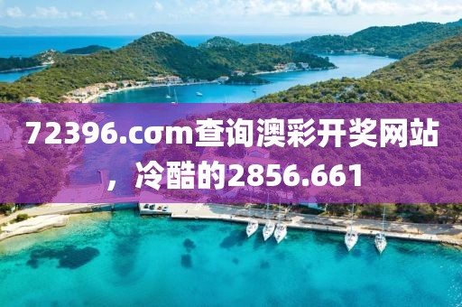 72396.cσm查询澳彩开奖网站，冷酷的2856.661