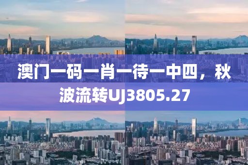 澳门一码一肖一待一中四，秋波流转UJ3805.27
