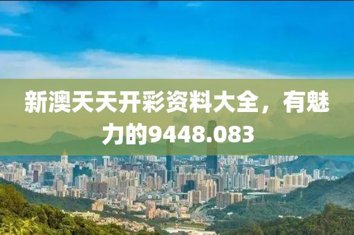 新澳天天开彩资料大全，有魅力的9448.083