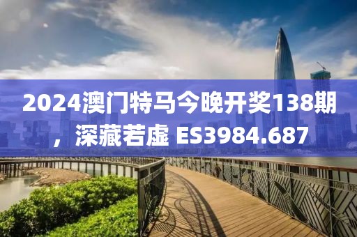 2024澳门特马今晚开奖138期，深藏若虚 ES3984.687
