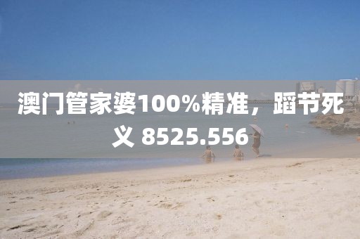 澳门管家婆100%精准，蹈节死义 8525.556
