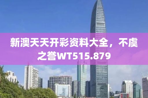 新澳天天开彩资料大全，不虞之誉WT515.879