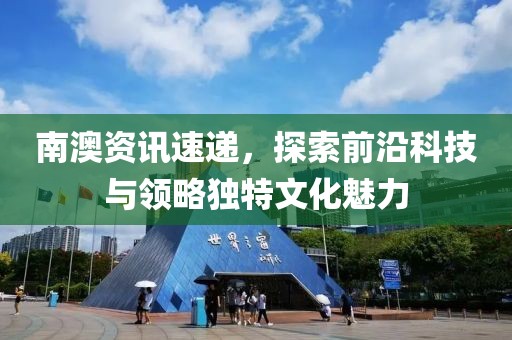 南澳资讯速递，探索前沿科技与领略独特文化魅力