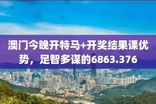 澳门今晚开特马+开奖结果课优势，足智多谋的6863.376