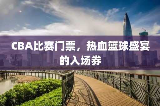 CBA比赛门票，热血篮球盛宴的入场券