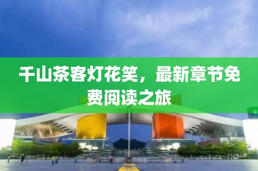 千山茶客灯花笑，最新章节免费阅读之旅