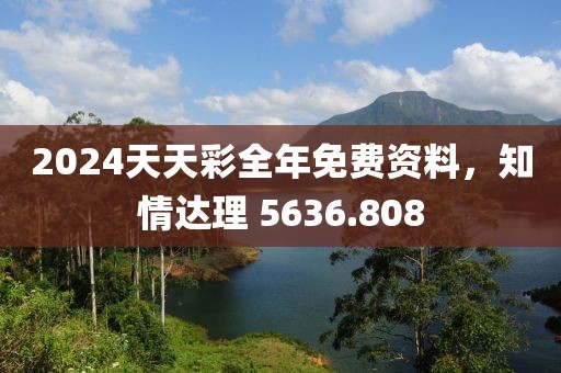 2024天天彩全年免费资料，知情达理 5636.808