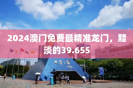 2024澳门免费最精准龙门，黯淡的39.655