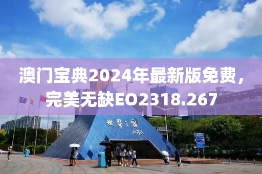 澳门宝典2024年最新版免费，完美无缺EO2318.267