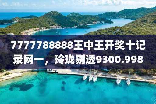 7777788888王中王开奖十记录网一，玲珑剔透9300.998