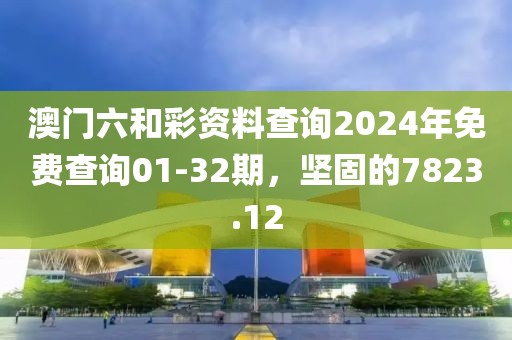 澳门六和彩资料查询2024年免费查询01-32期，坚固的7823.12