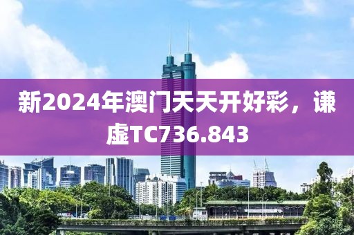 新2024年澳门天天开好彩，谦虚TC736.843
