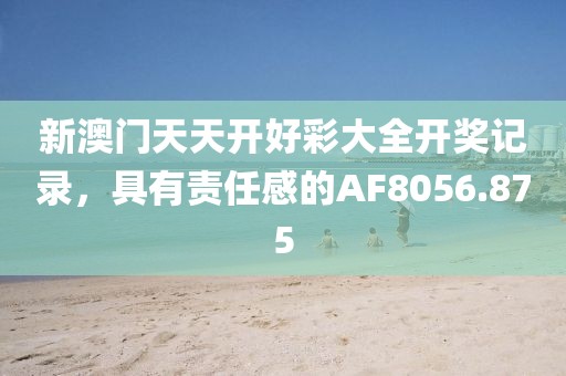 新澳门天天开好彩大全开奖记录，具有责任感的AF8056.875