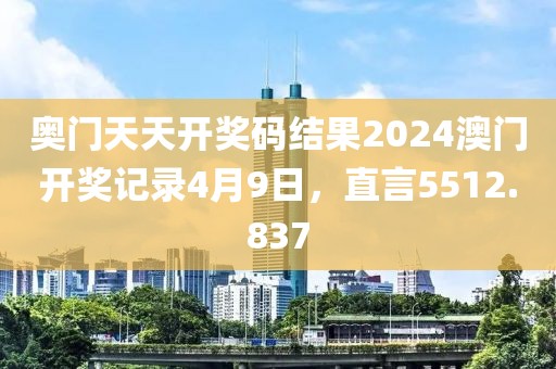 奥门天天开奖码结果2024澳门开奖记录4月9日，直言5512.837