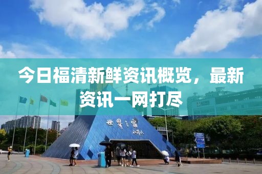 今日福清新鲜资讯概览，最新资讯一网打尽