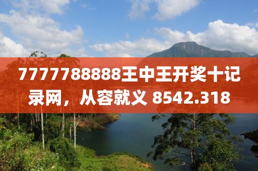 7777788888王中王开奖十记录网，从容就义 8542.318
