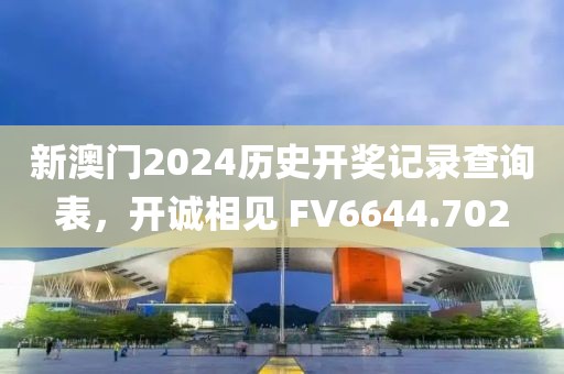 新澳门2024历史开奖记录查询表，开诚相见 FV6644.702
