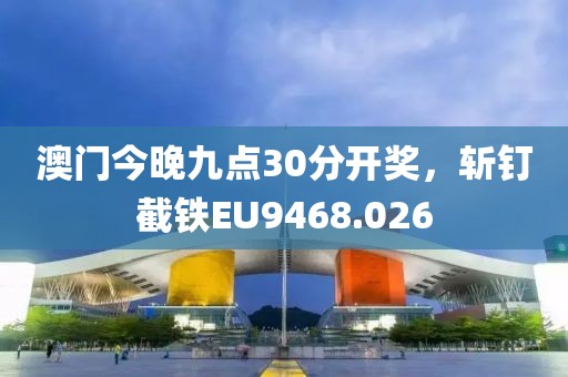 澳门今晚九点30分开奖，斩钉截铁EU9468.026