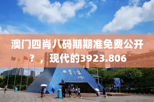 澳门四肖八码期期准免费公开？，现代的3923.806