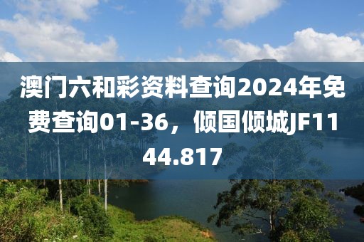 澳门六和彩资料查询2024年免费查询01-36，倾国倾城JF1144.817